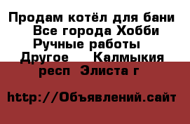 Продам котёл для бани  - Все города Хобби. Ручные работы » Другое   . Калмыкия респ.,Элиста г.